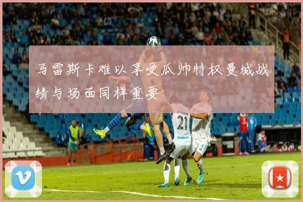 马雷斯卡难以享受瓜帅特权曼城战绩与场面同样重要