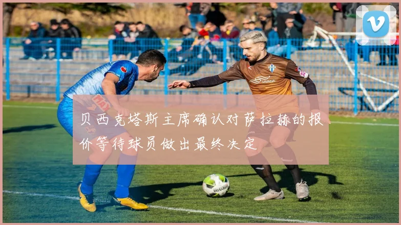 贝西克塔斯主席确认对萨拉赫的报价等待球员做出最终决定