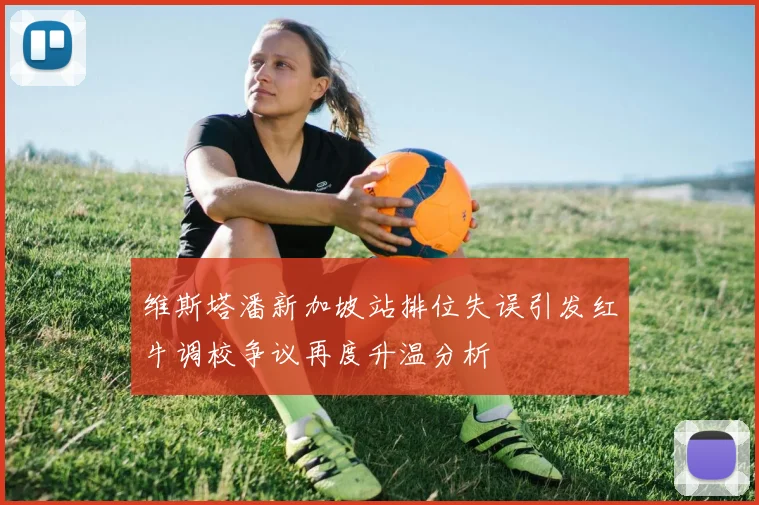 维斯塔潘新加坡站排位失误引发红牛调校争议再度升温分析