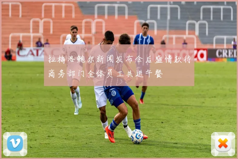 拉梅洛鲍尔新闻发布会后盛情款待商务部门全体员工共进午餐
