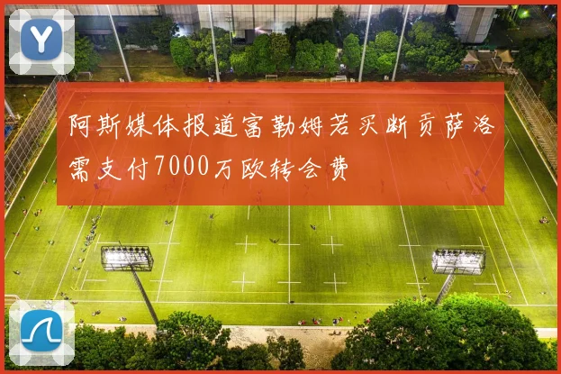 阿斯媒体报道富勒姆若买断贡萨洛需支付7000万欧转会费