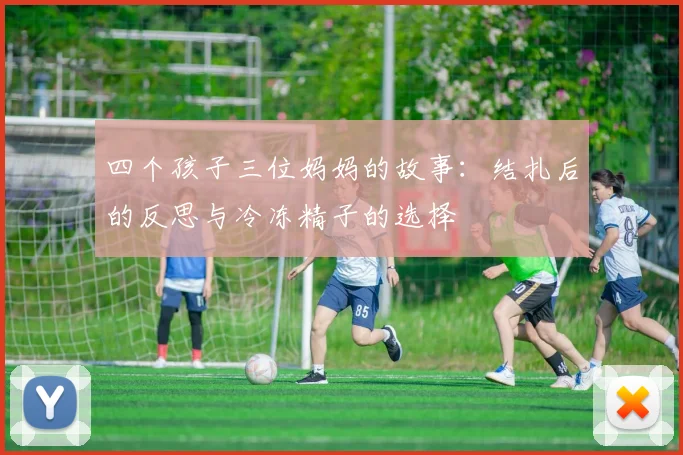 四个孩子三位妈妈的故事：结扎后的反思与冷冻精子的选择