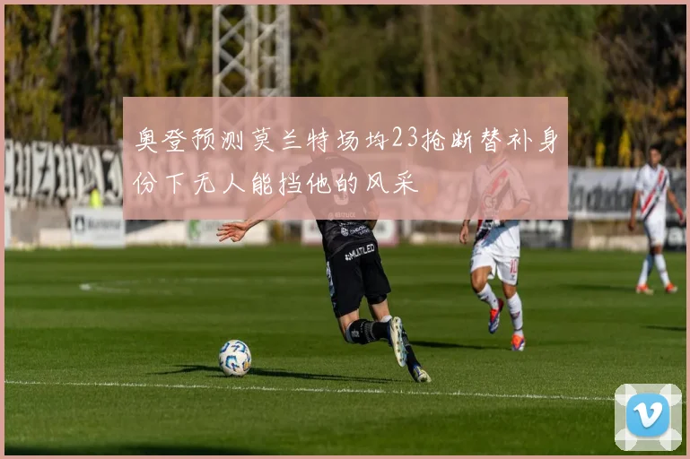 奥登预测莫兰特场均23抢断替补身份下无人能挡他的风采