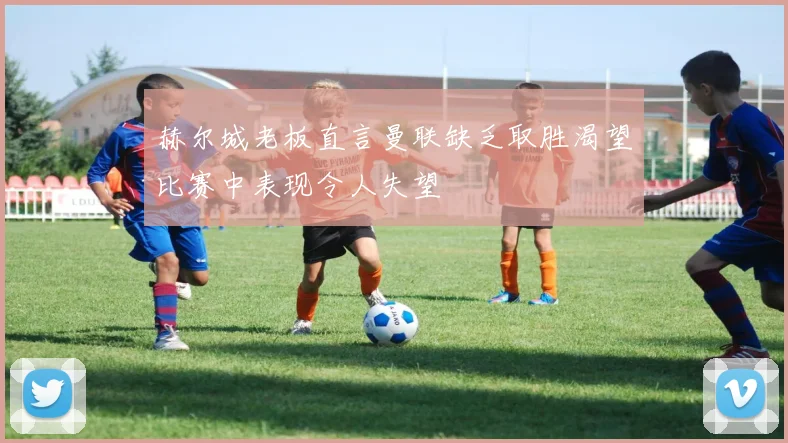 赫尔城老板直言曼联缺乏取胜渴望比赛中表现令人失望